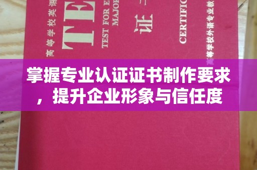 兴安盟掌握专业认证证书制作要求，提升企业形象与信任度